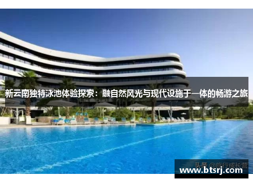 新云南独特泳池体验探索：融自然风光与现代设施于一体的畅游之旅